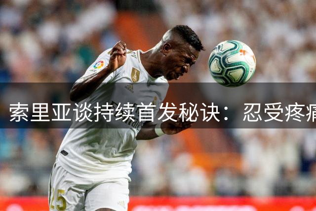索里亚谈持续首发秘诀：忍受疼痛，珍惜每一分钟