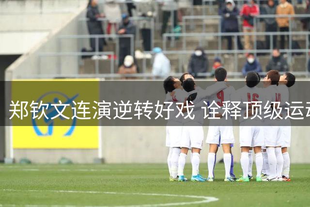 郑钦文连演逆转好戏 诠释顶级运动员的钢铁意志